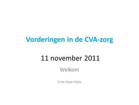 Vorderingen in de CVA-zorg 11 november 2011 Welkom Anne Visser-Meily.
