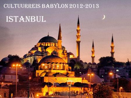CULTUURREIS BABYLON 2012-2013 ISTANBUL.   Lesvrije week  Maandag 4 februari 2013 tot zaterdag 9 februari 2013  Uren worden meegedeeld na boeking Wanneer?