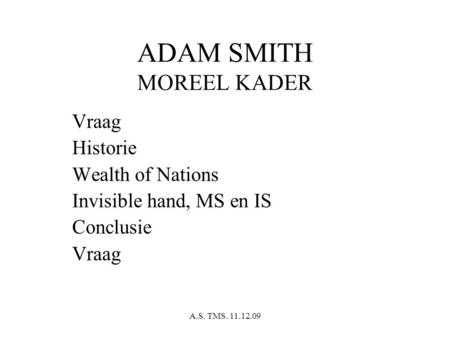 A.S. TMS. 11.12.09 ADAM SMITH MOREEL KADER Vraag Historie Wealth of Nations Invisible hand, MS en IS Conclusie Vraag.