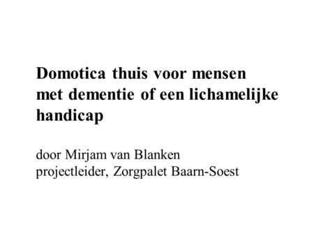 Domotica thuis voor mensen met dementie of een lichamelijke handicap door Mirjam van Blanken projectleider, Zorgpalet Baarn-Soest.