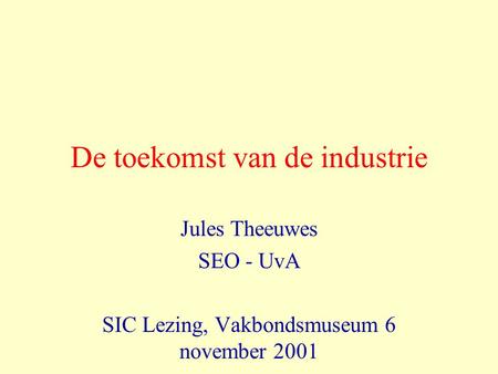 De toekomst van de industrie Jules Theeuwes SEO - UvA SIC Lezing, Vakbondsmuseum 6 november 2001.