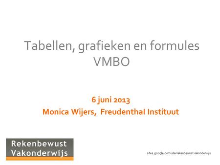 Sites.google.com/site/rekenbewustvakonderwijs Tabellen, grafieken en formules VMBO 6 juni 2013 Monica Wijers, FreudenthaI Instituut.