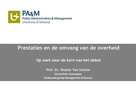 Prestaties en de omvang van de overheid Op zoek naar de kern van het debat Prof. Dr. Wouter Van Dooren Universiteit Antwerpen Onderzoeksgroep Management.