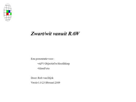 Zwart/wit vanuit RAW Een presentatie voor : AFV Objectief te Hoofddorp MeerFoto Door: Rob van Dijck Versie 1.0 23 februari 2009.