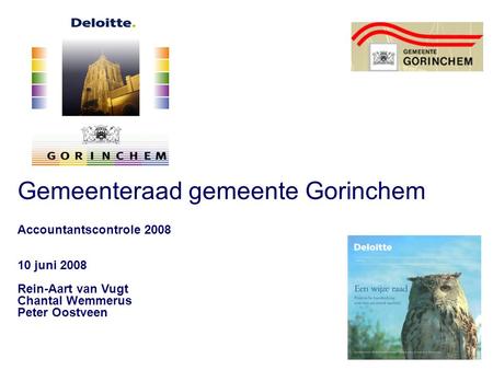 Gemeenteraad gemeente Gorinchem Accountantscontrole 2008 10 juni 2008 Rein-Aart van Vugt Chantal Wemmerus Peter Oostveen.