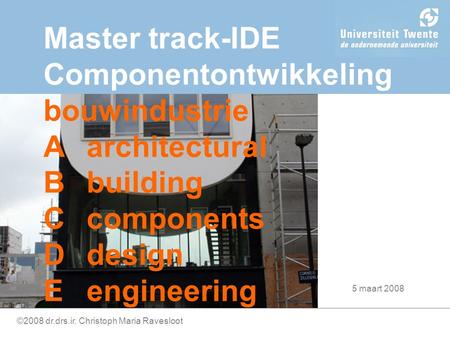 ©2008 dr.drs.ir. Christoph Maria Ravesloot Master track-IDE Componentontwikkeling bouwindustrie Aarchitectural Bbuilding Ccomponents Ddesign Eengineering.