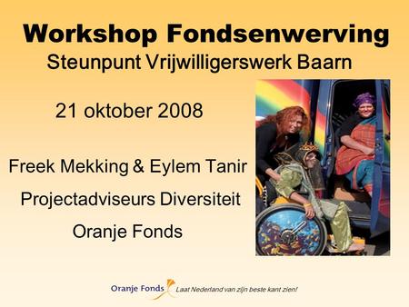 Laat Nederland van zijn beste kant zien! Workshop Fondsenwerving 21 oktober 2008 Freek Mekking & Eylem Tanir Projectadviseurs Diversiteit Oranje Fonds.