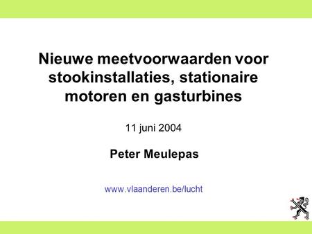 Nieuwe meetvoorwaarden voor stookinstallaties, stationaire motoren en gasturbines 11 juni 2004 Peter Meulepas www.vlaanderen.be/lucht.