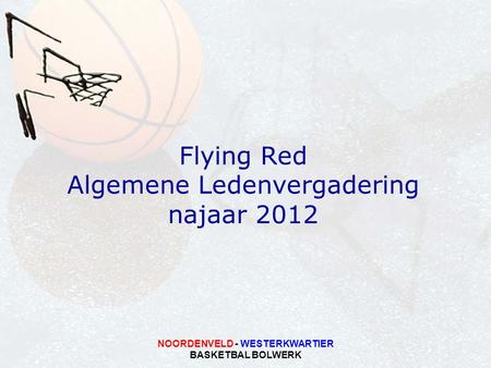 NOORDENVELD - WESTERKWARTIER BASKETBAL BOLWERK Flying Red Algemene Ledenvergadering najaar 2012.