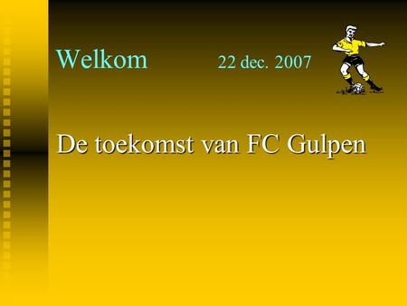 Welkom 		22 dec. 2007 De toekomst van FC Gulpen.