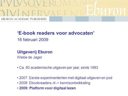‘E-book readers voor advocaten’ 16 februari 2009 Uitgeverij Eburon Wiebe de Jager Ca. 60 academische uitgaven per jaar, sinds 1983 2007: Eerste experimententen.