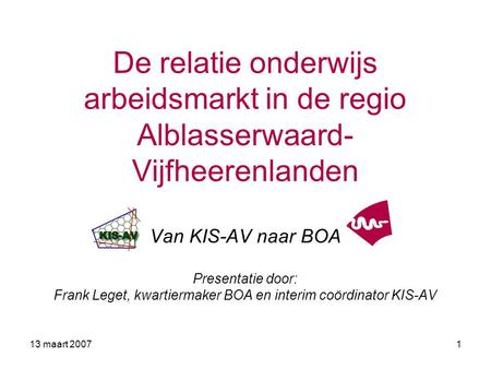 De relatie onderwijs arbeidsmarkt in de regio Alblasserwaard-Vijfheerenlanden Van KIS-AV naar BOA Presentatie door: Frank Leget, kwartiermaker BOA en.