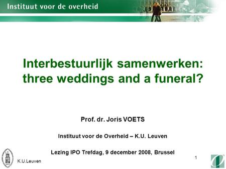 K.U.Leuven 1 Interbestuurlijk samenwerken: three weddings and a funeral? Prof. dr. Joris VOETS Instituut voor de Overheid – K.U. Leuven Lezing IPO Trefdag,