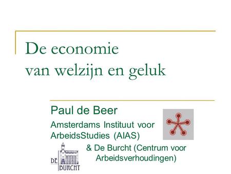 De economie van welzijn en geluk Paul de Beer Amsterdams Instituut voor ArbeidsStudies (AIAS) & De Burcht (Centrum voor Arbeidsverhoudingen)