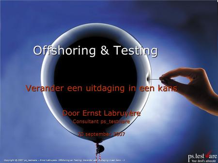 Copyright © 2007 ps_testware – Ernst Labruyere- Offshoring en Testing: Verander een uitdaging in een kans - 1 Offshoring & Testing Verander een uitdaging.