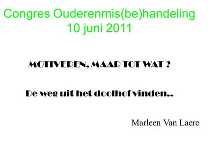 Congres Ouderenmis(be)handeling 10 juni 2011 MOTIVEREN, MAAR TOT WAT ? De weg uit het doolhof vinden.. Marleen Van Laere.