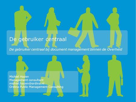 De gebruiker centraal De gebruiker centraal bij document management binnen de Overheid Michiel Hazen Management consultant Ordina.