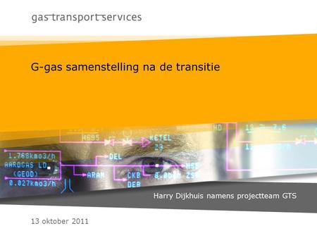 13 oktober 2011 G-gas samenstelling na de transitie Harry Dijkhuis namens projectteam GTS.