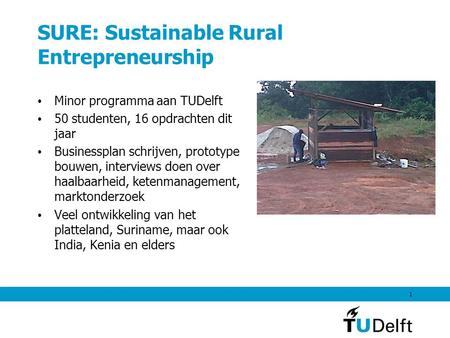 SURE: Sustainable Rural Entrepreneurship Minor programma aan TUDelft 50 studenten, 16 opdrachten dit jaar Businessplan schrijven, prototype bouwen, interviews.