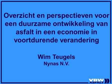 Overzicht en perspectieven voor een duurzame ontwikkeling van asfalt in een economie in voortdurende verandering Wim Teugels Nynas N.V.
