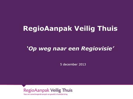RegioAanpak Veilig Thuis ‘Op weg naar een Regiovisie’ 5 december 2013.