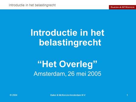 Introductie in het belastingrecht © 2004Baker & McKenzie Amsterdam N.V.1 Introductie in het belastingrecht “Het Overleg” Amsterdam, 26 mei 2005.