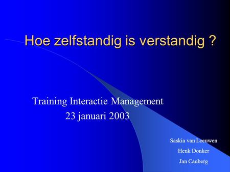 Hoe zelfstandig is verstandig ? Training Interactie Management 23 januari 2003 Saskia van Leeuwen Henk Donker Jan Cauberg.