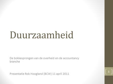 Duurzaamheid De bokkesprongen van de overheid en de accountancy branche Presentatie Rob Hoogland (BCW) 11 april 2011 1.