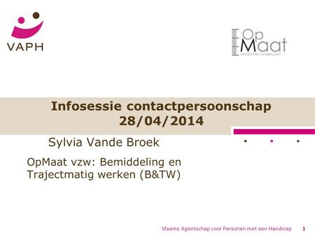 Infosessie contactpersoonschap 28/04/2014 Vlaams Agentschap voor Personen met een Handicap1 Sylvia Vande Broek OpMaat vzw: Bemiddeling en Trajectmatig.