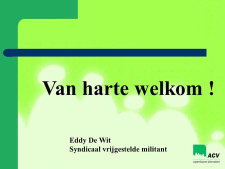 Van harte welkom ! Eddy De Wit Syndicaal vrijgestelde militant.