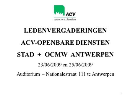 1 LEDENVERGADERINGEN ACV-OPENBARE DIENSTEN STAD + OCMW ANTWERPEN 23/06/2009 en 25/06/2009 Auditorium – Nationalestraat 111 te Antwerpen.
