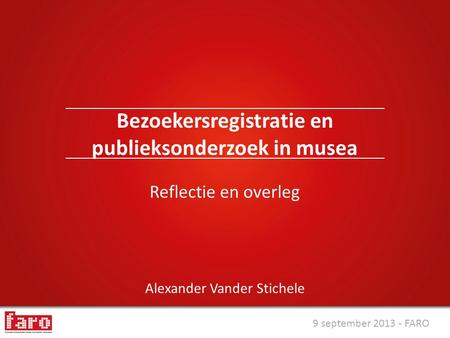 9 september 2013 - FARO Alexander Vander Stichele Bezoekersregistratie en publieksonderzoek in musea Reflectie en overleg.