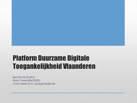 Platform Duurzame Digitale Toegankelijkheid Vlaanderen Bart De Nil (FARO) Rony Vissers (PACKED) 16 november 2011 | Archipel eindevent.