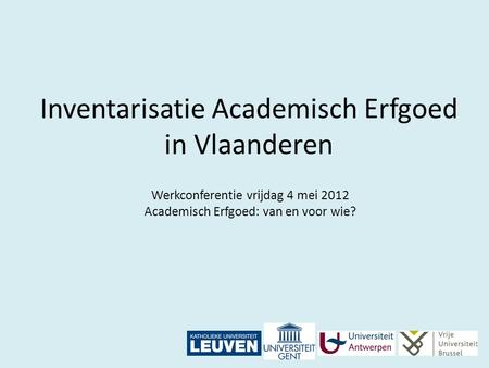 Inventarisatie Academisch Erfgoed in Vlaanderen Werkconferentie vrijdag 4 mei 2012 Academisch Erfgoed: van en voor wie?