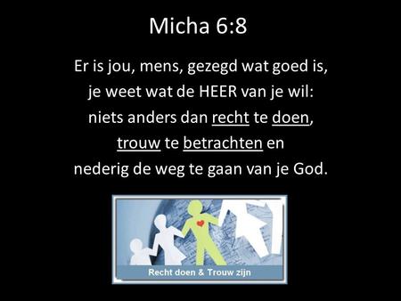 Micha 6:8 Er is jou, mens, gezegd wat goed is, je weet wat de HEER van je wil: niets anders dan recht te doen, trouw te betrachten en nederig de weg te.