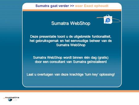 Sumatra WebShop Deze presentatie toont u de uitgebreide funtionaliteit, het gebruiksgemak en het eenvoudige beheer van de Sumatra WebShop Sumatra WebShop.
