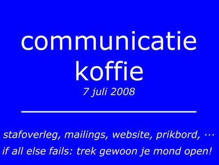 Communicatie koffie 7 juli 2008 stafoverleg, mailings, website, prikbord, ··· if all else fails: trek gewoon je mond open!