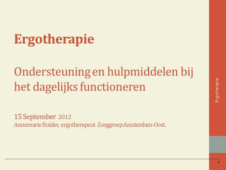Ergotherapie Ondersteuning en hulpmiddelen bij het dagelijks functioneren 15 September 2012 Annemarie Bolder, ergotherapeut Zorggroep Amsterdam-Oost.