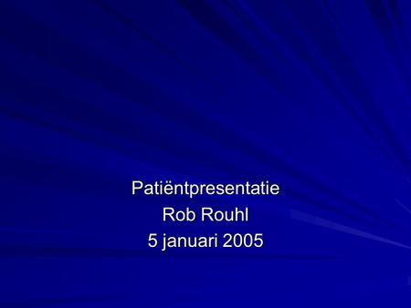 Patiëntpresentatie Rob Rouhl 5 januari 2005