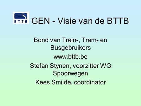 GEN - Visie van de BTTB Bond van Trein-, Tram- en Busgebruikers www.bttb.be Stefan Stynen, voorzitter WG Spoorwegen Kees Smilde, coördinator.