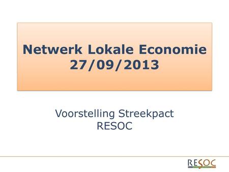 Netwerk Lokale Economie 27/09/2013 Voorstelling Streekpact RESOC.