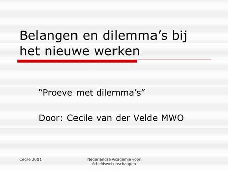 Cecile 2011Nederlandse Academie voor Arbeidswetenschappen Belangen en dilemma’s bij het nieuwe werken “Proeve met dilemma’s” Door: Cecile van der Velde.
