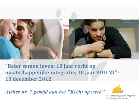 Beter samen leven: 10 jaar recht op maatschappelijke integratie, 10 jaar POD MI – 13 december 2012 Atelier nr. 7 gewijd aan het Recht op werk.