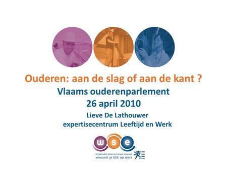Ouderen: aan de slag of aan de kant ? Vlaams ouderenparlement 26 april 2010 Lieve De Lathouwer expertisecentrum Leeftijd en Werk.