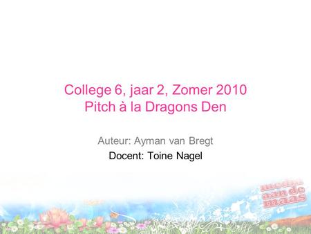 College 6, jaar 2, Zomer 2010 Pitch à la Dragons Den Auteur: Ayman van Bregt Docent: Toine Nagel.