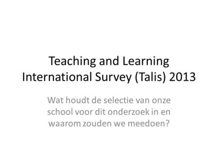 Teaching and Learning International Survey (Talis) 2013 Wat houdt de selectie van onze school voor dit onderzoek in en waarom zouden we meedoen?