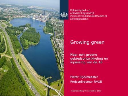 Growing green Naar een groene gebiedsontwikkeling en inpassing van de A6 Pieter Dijckmeester Projectdirecteur RVOB Expertmeeting 21 november 2013.