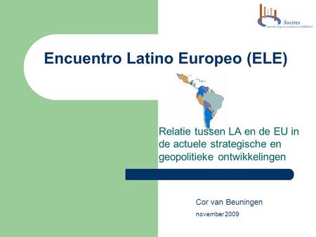 Encuentro Latino Europeo (ELE) Relatie tussen LA en de EU in de actuele strategische en geopolitieke ontwikkelingen Cor van Beuningen november 2009.