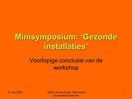 31 mei 2006JEMH van Bronswijk, Technische Universiteit Eindhoven 1 Minisymposium: ‘Gezonde installaties’ Voorlopige conclusie van de workshop.