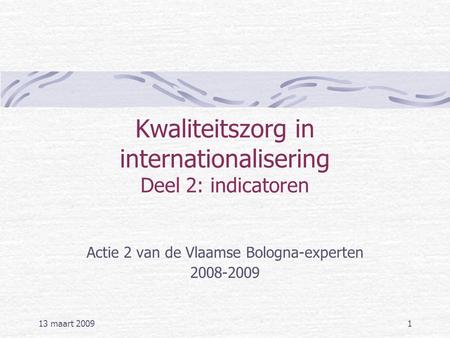 13 maart 20091 Kwaliteitszorg in internationalisering Deel 2: indicatoren Actie 2 van de Vlaamse Bologna-experten 2008-2009.